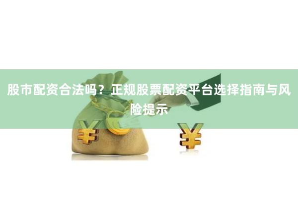 股市配资合法吗？正规股票配资平台选择指南与风险提示