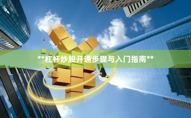 **杠杆炒股开通步骤与入门指南**