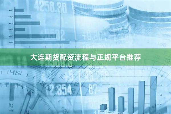 大连期货配资流程与正规平台推荐