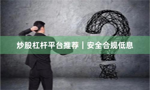 炒股杠杆平台推荐｜安全合规低息