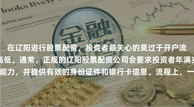 在辽阳进行股票配资，投资者最关心的莫过于开户流程是否繁琐、资金门槛高低。通常，正规的辽阳股票配资公司会要求投资者年满岁，具备完全民事行为能力，并提供有效的身份证件和银行卡信息。流程上，一般分为线上注册、实名认证、签署电子合同、入金保证金四个步骤。需要注意的是，不同配资平台的起投门槛各异，有的低至千元即可操作，有的则要求数万元起步。建议您在辽阳本地选择有实体营业网点或口碑良好的平台，避免因流程不清或